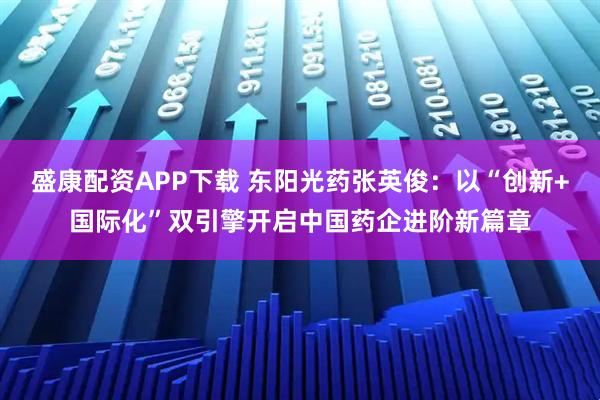 盛康配资APP下载 东阳光药张英俊：以“创新+国际化”双引擎开启中国药企进阶新篇章