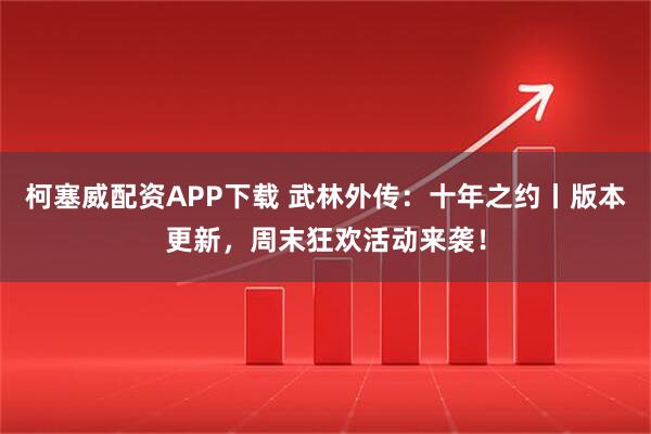 柯塞威配资APP下载 武林外传：十年之约丨版本更新，周末狂欢活动来袭！