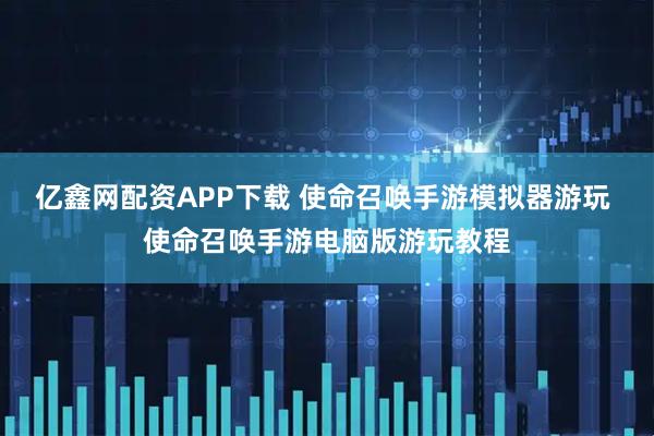 亿鑫网配资APP下载 使命召唤手游模拟器游玩 使命召唤手游电脑版游玩教程