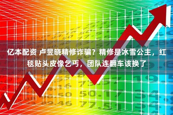 亿本配资 卢昱晓精修诈骗?精修是冰雪公主,红毯贴头皮像乞丐,团队连翻车该换了