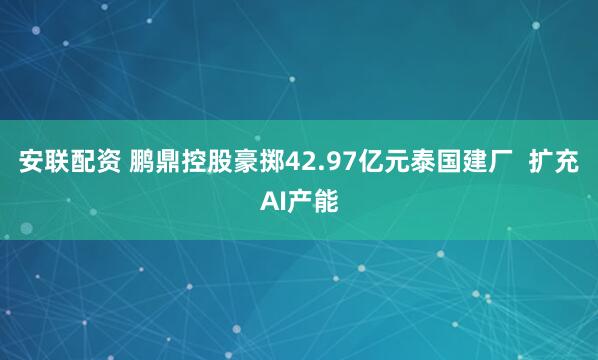 安联配资 鹏鼎控股豪掷42.97亿元泰国建厂  扩充AI产能