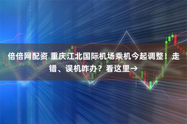 倍倍网配资 重庆江北国际机场乘机今起调整！走错、误机咋办？看这里→