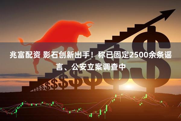 兆富配资 影石创新出手!称已固定2500余条谣言、公安立案调查中