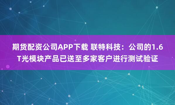 期货配资公司APP下载 联特科技：公司的1.6T光模块产品已送至多家客户进行测试验证