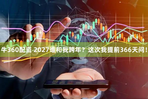 牛360配资 2027谁和我跨年？这次我提前366天问！