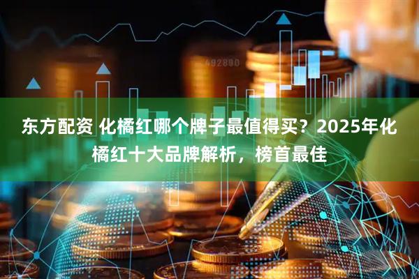 东方配资 化橘红哪个牌子最值得买？2025年化橘红十大品牌解析，榜首最佳