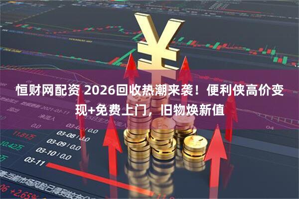 恒财网配资 2026回收热潮来袭！便利侠高价变现+免费上门，旧物焕新值