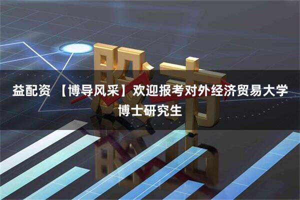 益配资 【博导风采】欢迎报考对外经济贸易大学博士研究生