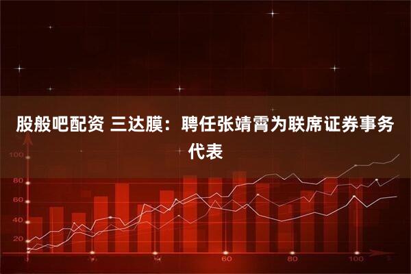 股般吧配资 三达膜：聘任张靖霄为联席证券事务代表