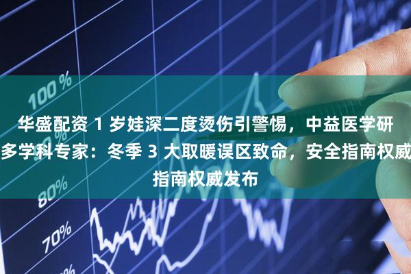 华盛配资 1 岁娃深二度烫伤引警惕，中益医学研究院多学科专家：冬季 3 大取暖误区致命，安全指南权威发布