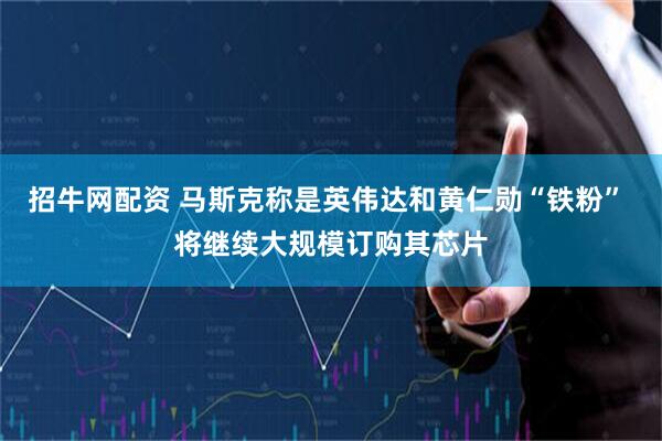招牛网配资 马斯克称是英伟达和黄仁勋“铁粉” 将继续大规模订购其芯片