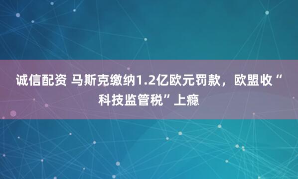诚信配资 马斯克缴纳1.2亿欧元罚款，欧盟收“科技监管税”上瘾