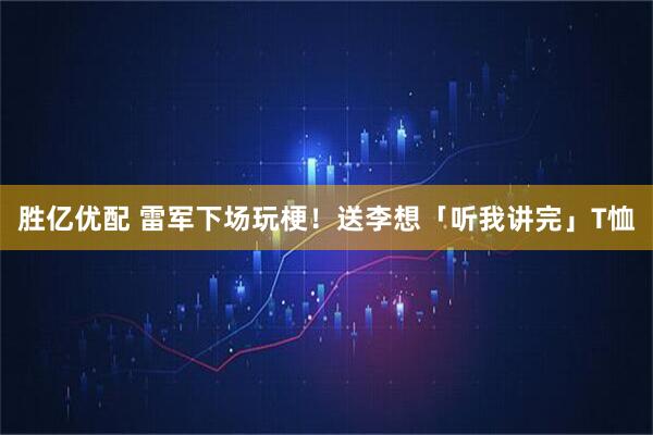 胜亿优配 雷军下场玩梗！送李想「听我讲完」T恤